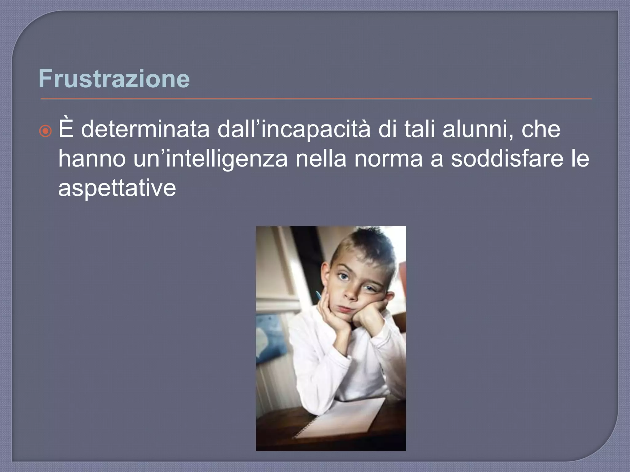 Frustrazione
 È determinata dall‟incapacità di tali alunni, che
hanno un‟intelligenza nella norma a soddisfare le
aspettative
 