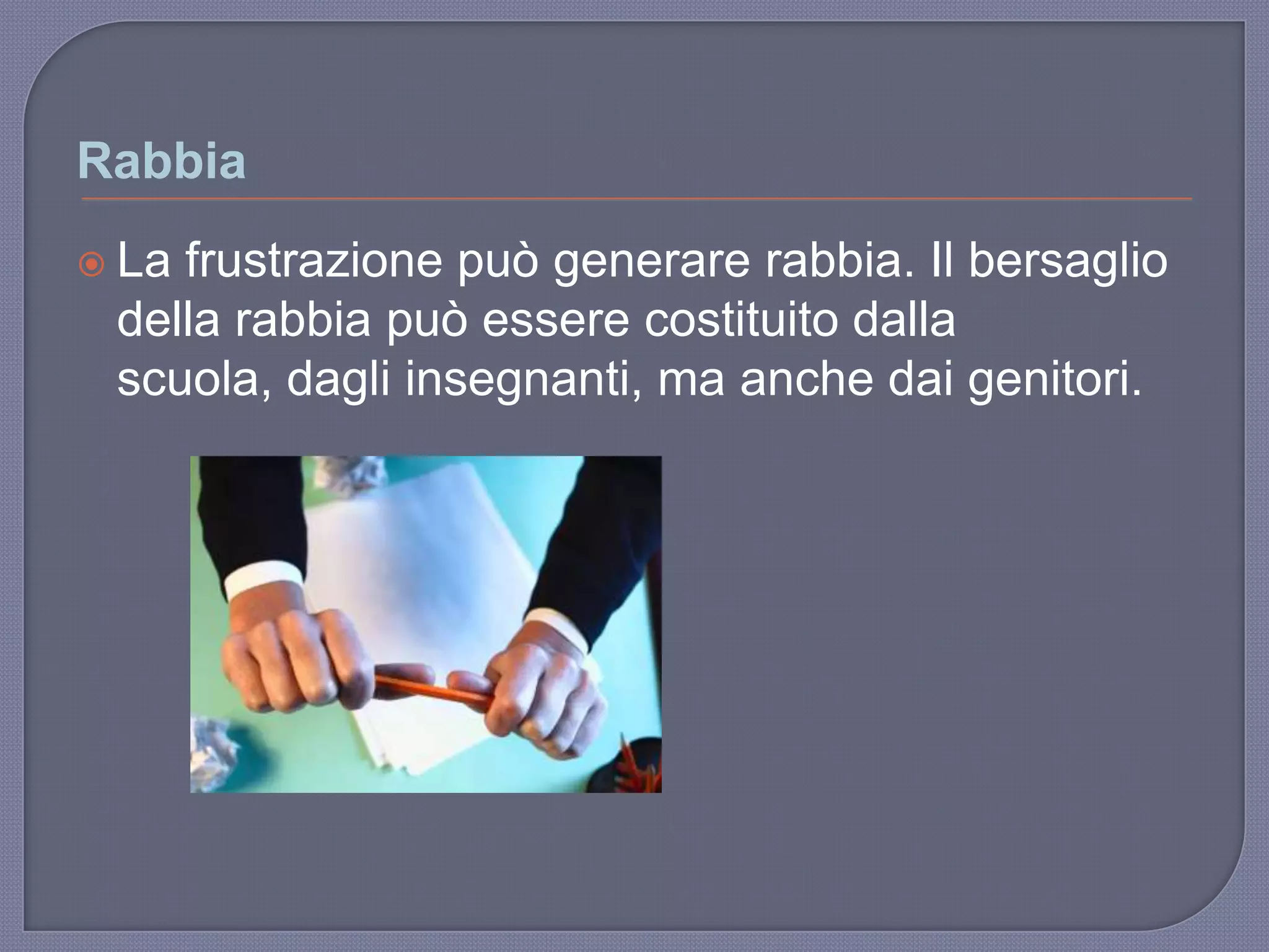 Rabbia
 La frustrazione può generare rabbia. Il bersaglio
della rabbia può essere costituito dalla
scuola, dagli insegnanti, ma anche dai genitori.
 