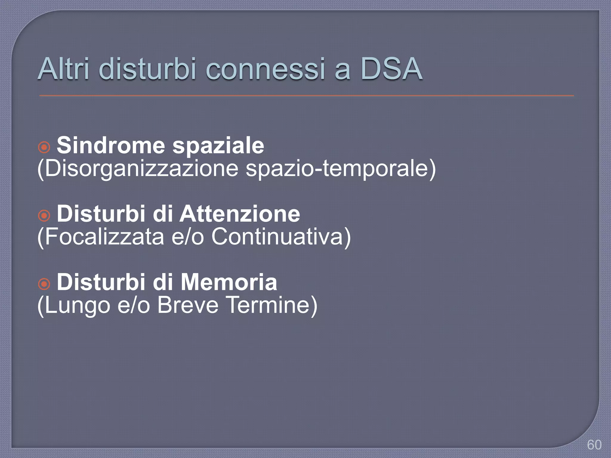 60
Altri disturbi connessi a DSA
 Sindrome spaziale
(Disorganizzazione spazio-temporale)
 Disturbi di Attenzione
(Focalizzata e/o Continuativa)
 Disturbi di Memoria
(Lungo e/o Breve Termine)
 