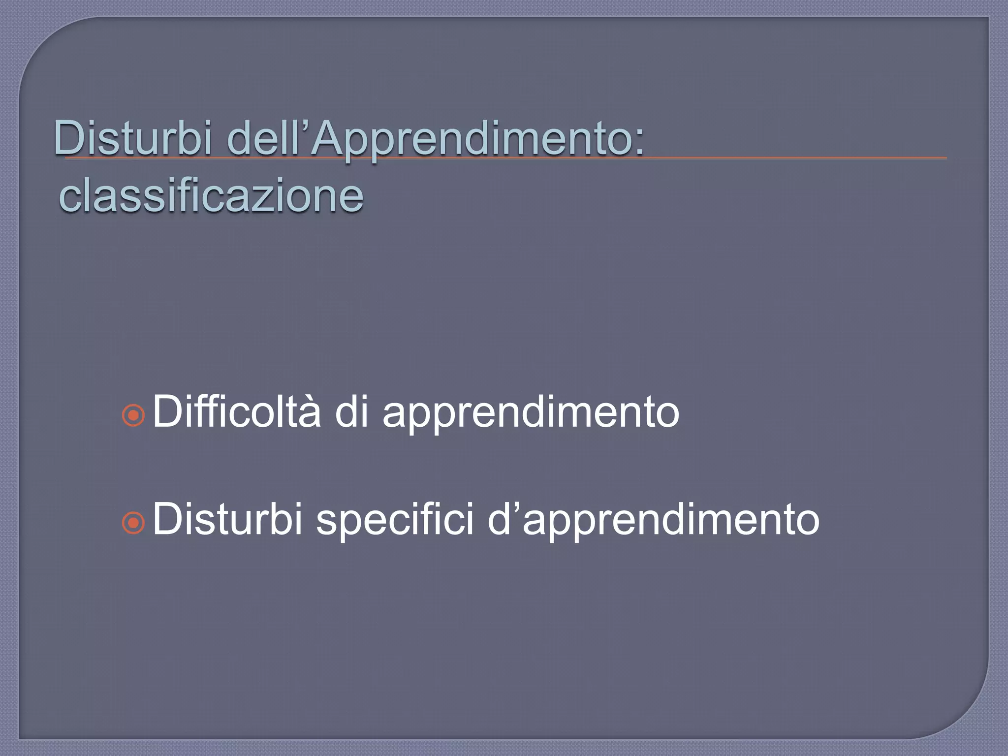Disturbi dell‟Apprendimento:
classificazione
Difficoltà di apprendimento
Disturbi specifici d‟apprendimento
 