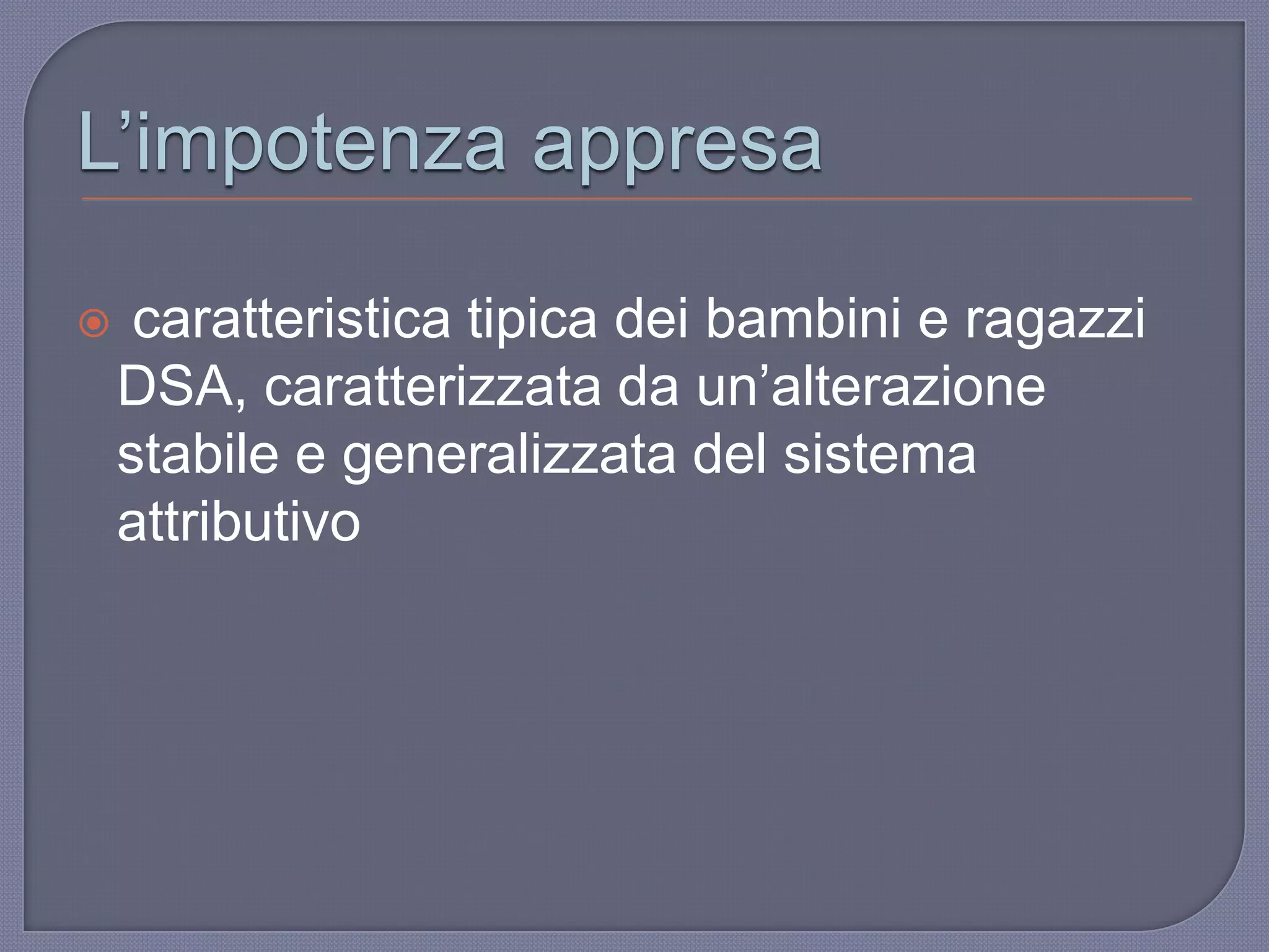 L‟impotenza appresa
 caratteristica tipica dei bambini e ragazzi
DSA, caratterizzata da un‟alterazione
stabile e generalizzata del sistema
attributivo
 