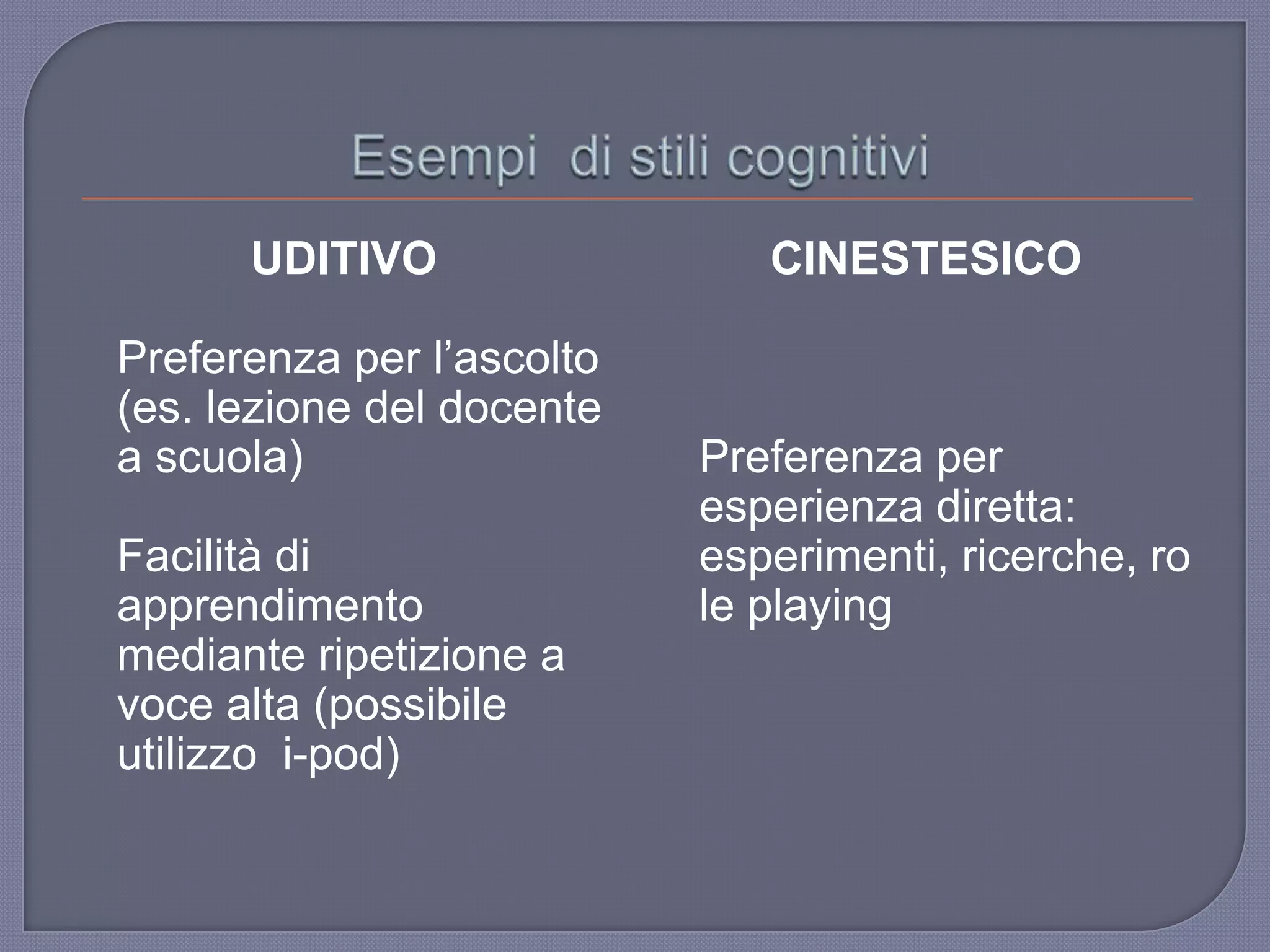 UDITIVO
Preferenza per l‟ascolto
(es. lezione del docente
a scuola)
Facilità di
apprendimento
mediante ripetizione a
voce alta (possibile
utilizzo i-pod)
CINESTESICO
Preferenza per
esperienza diretta:
esperimenti, ricerche, ro
le playing
 