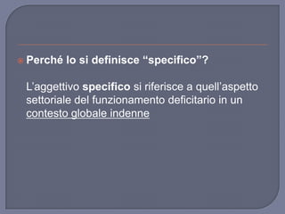  Perché lo si definisce “specifico”?
L‟aggettivo specifico si riferisce a quell‟aspetto
settoriale del funzionamento defi...