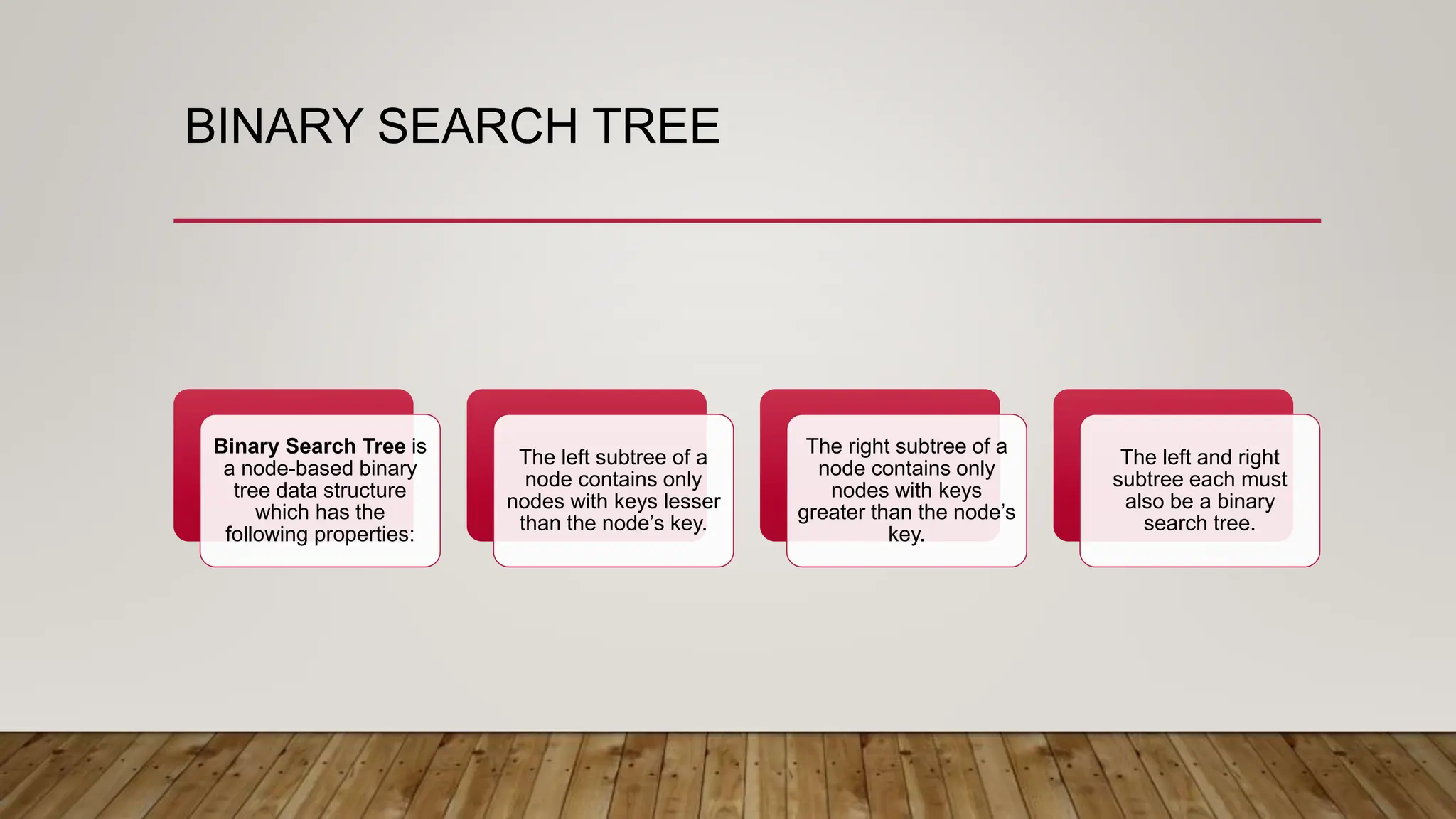BINARY SEARCH TREE
Binary Search Tree is
a node-based binary
tree data structure
which has the
following properties:
The left subtree of a
node contains only
nodes with keys lesser
than the node’s key.
The right subtree of a
node contains only
nodes with keys
greater than the node’s
key.
The left and right
subtree each must
also be a binary
search tree.
 
