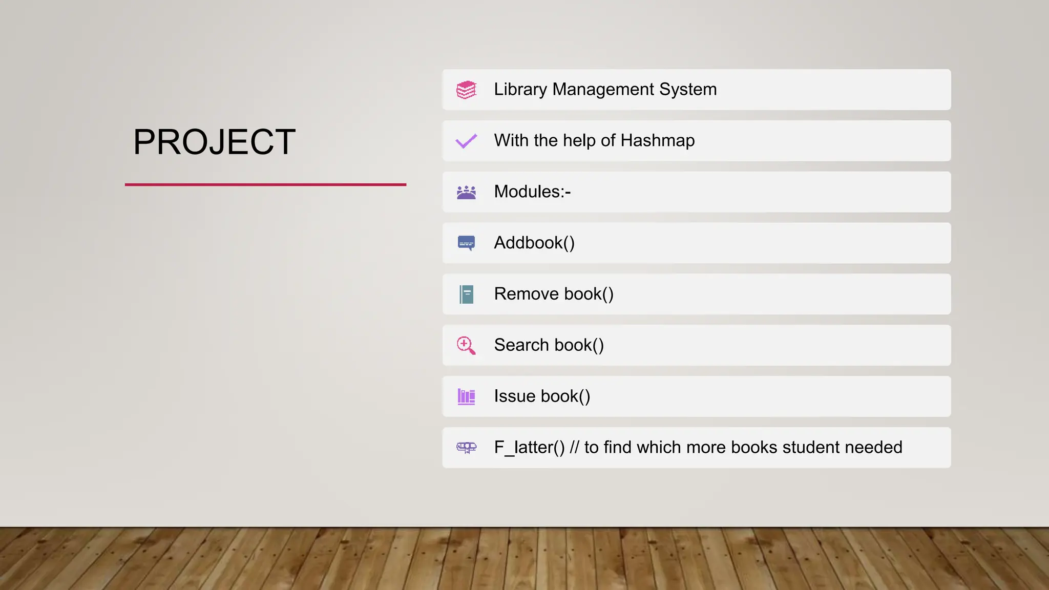 PROJECT
Library Management System
With the help of Hashmap
Modules:-
Addbook()
Remove book()
Search book()
Issue book()
F_latter() // to find which more books student needed
 