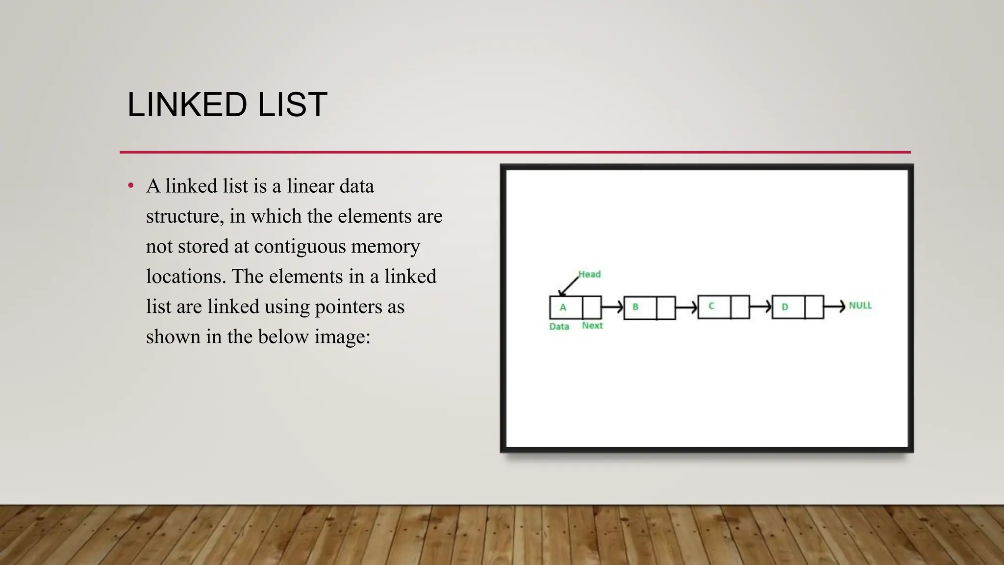 LINKED LIST
• A linked list is a linear data
structure, in which the elements are
not stored at contiguous memory
locations. The elements in a linked
list are linked using pointers as
shown in the below image:
 