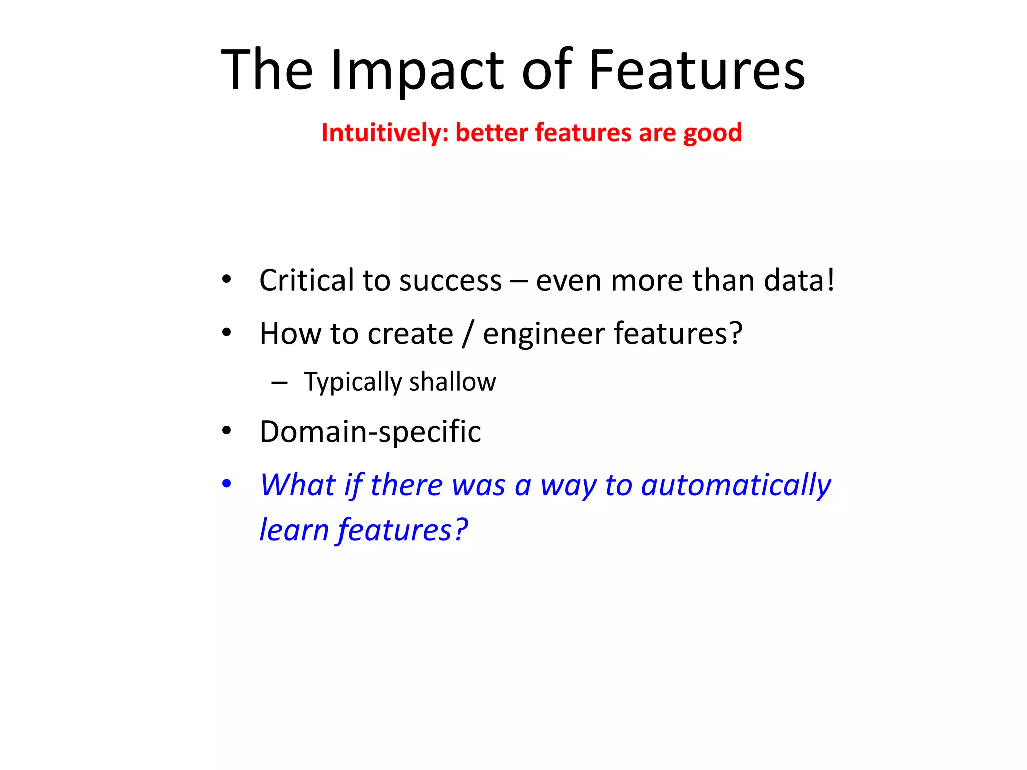 The Impact of Features
Intuitively: better features are good

• Critical to success – even more than data!
• How to create / engineer features?
– Typically shallow

• Domain-specific
• What if there was a way to automatically
learn features?

 