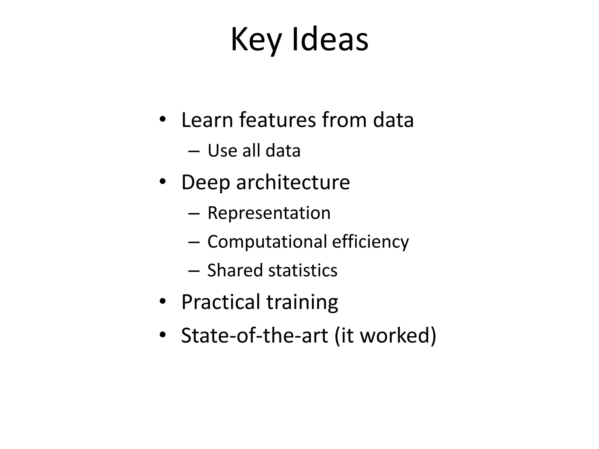 Key Ideas
• Learn features from data
– Use all data

• Deep architecture
– Representation
– Computational efficiency
– Shared statistics

• Practical training
• State-of-the-art (it worked)

 