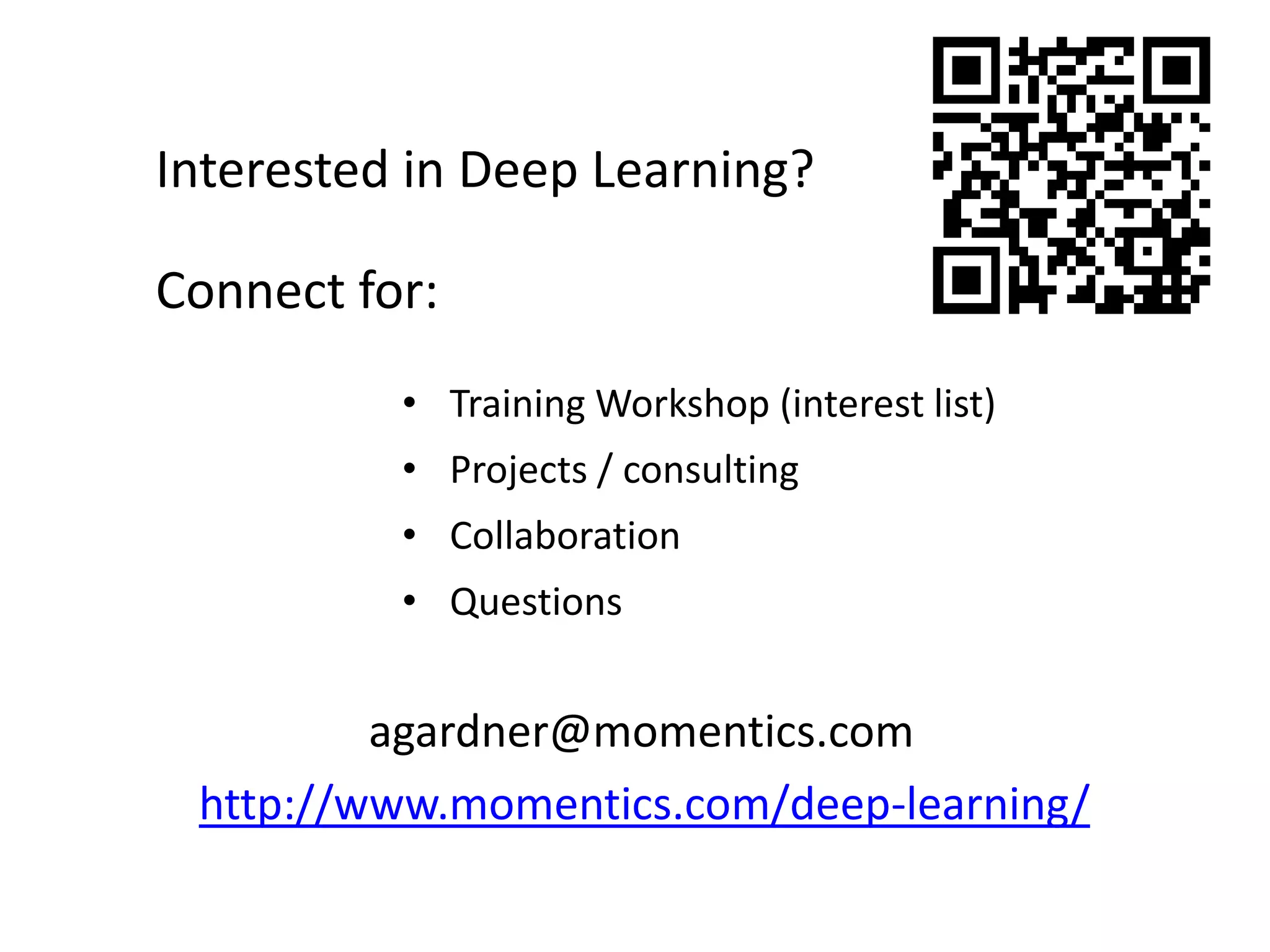 Interested in Deep Learning?
Connect for:
• Training Workshop (interest list)
• Projects / consulting

• Collaboration
• Questions

agardner@momentics.com
http://www.momentics.com/deep-learning/

 