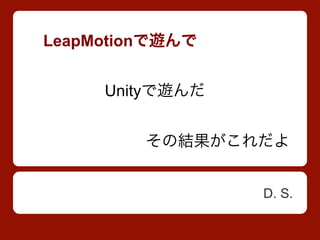 LeapMotionで遊んで
Unityで遊んだ
その結果がこれだよ
D. S.

 