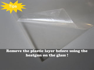 Tips




Remove the plastic layer before using the
        heatgun on the glass !
 