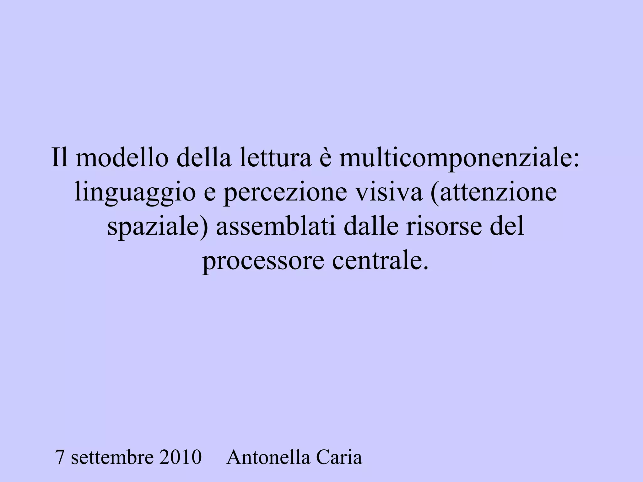 7 settembre 2010 Antonella Caria
Il modello della lettura è multicomponenziale:
linguaggio e percezione visiva (attenzione
spaziale) assemblati dalle risorse del
processore centrale.
 