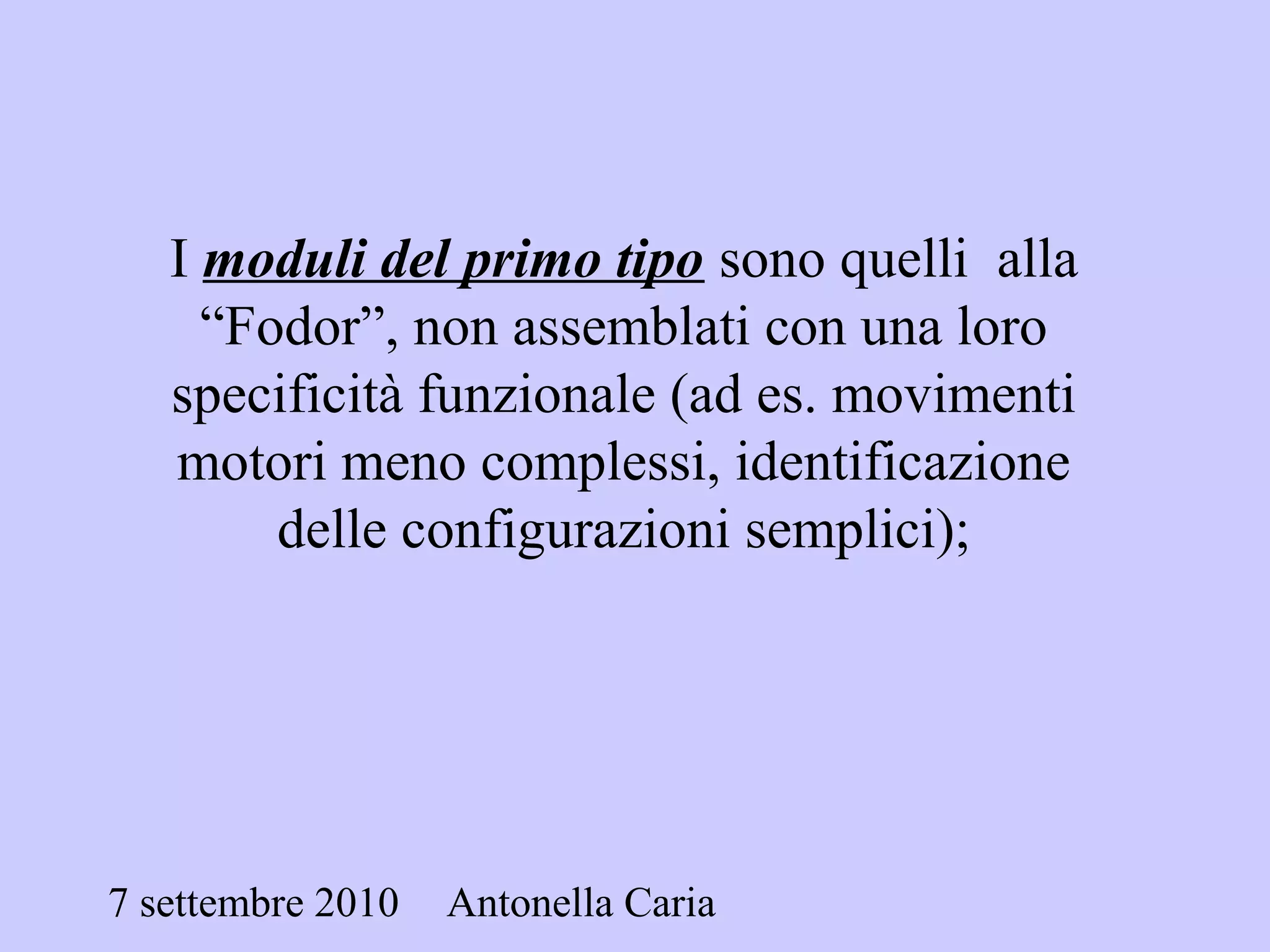 7 settembre 2010 Antonella Caria
I moduli del primo tipo sono quelli alla
“Fodor”, non assemblati con una loro
specificità funzionale (ad es. movimenti
motori meno complessi, identificazione
delle configurazioni semplici);
 