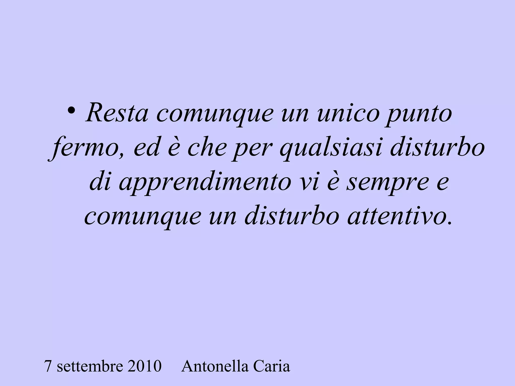 7 settembre 2010 Antonella Caria
• Resta comunque un unico punto
fermo, ed è che per qualsiasi disturbo
di apprendimento vi è sempre e
comunque un disturbo attentivo.
 
