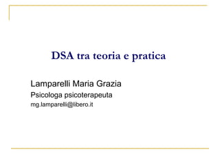 DSA tra teoria e pratica
Lamparelli Maria Grazia
Psicologa psicoterapeuta
mg.lamparelli@libero.it
 