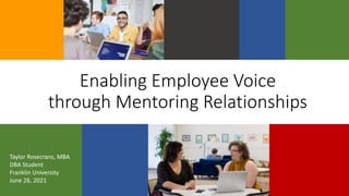 Enabling Employee Voice
through Mentoring Relationships
Taylor Rosecrans, MBA
DBA Student
Franklin University
June 26, 2021
 