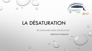 LA DÉSATURATION
DR MOHAMED ISLEM SOUALHI M2
MÉDECIN HYPERBARE
 