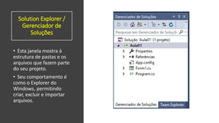 Solution Explorer /
Gerenciador de
Soluções
• Esta janela mostra à
estrutura de pastas e os
arquivos que fazem parte
do seu projeto.
• Seu comportamento é
como o Explorer do
Windows, permitindo
criar, excluir e importar
arquivos.
 