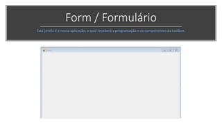 Form / Formulário
Esta janela é a nossa aplicação, a qual receberá a programação e os componentes da toolbox.
 