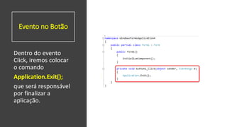Evento no Botão
Dentro do evento
Click, iremos colocar
o comando
Application.Exit();
que será responsável
por finalizar a
aplicação.
 