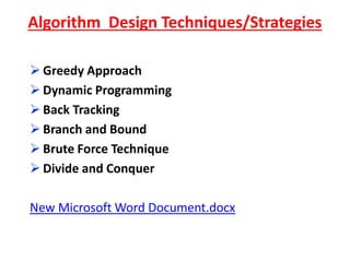 Algorithm Design Techniques/Strategies
 Greedy Approach
 Dynamic Programming
 Back Tracking
 Branch and Bound
 Brute Force Technique
 Divide and Conquer
New Microsoft Word Document.docx
 