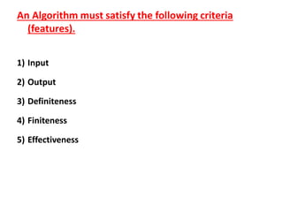 An Algorithm must satisfy the following criteria
(features).
1) Input
2) Output
3) Definiteness
4) Finiteness
5) Effectiveness
 