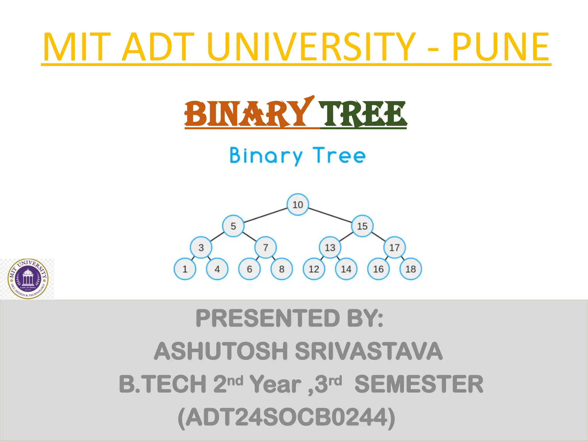 MIT ADT UNIVERSITY - PUNE
PRESENTED BY:
ASHUTOSH SRIVASTAVA
B.TECH 2nd
Year ,3rd
SEMESTER
(ADT24SOCB0244)
Binary tree
 
