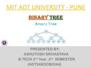 MIT ADT UNIVERSITY - PUNE
PRESENTED BY:
ASHUTOSH SRIVASTAVA
B.TECH 2nd
Year ,3rd
SEMESTER
(ADT24SOCB0244)
Binary tree
 