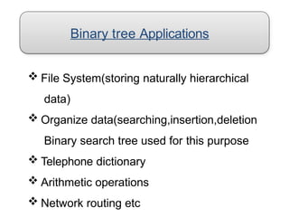 Binary tree Applications
 File System(storing naturally hierarchical
data)
 Organize data(searching,insertion,deletion
Binary search tree used for this purpose
 Telephone dictionary
 Arithmetic operations
 Network routing etc
 