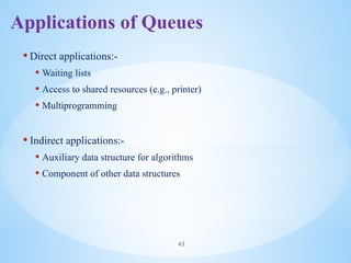 Applications of Queues
• Direct applications:-
• Waiting lists
• Access to shared resources (e.g., printer)
• Multiprogramming
• Indirect applications:-
• Auxiliary data structure for algorithms
• Component of other data structures
43
 