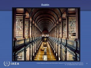 IAEA United Nations Library and Information Network for Knowledge Sharing (UN-LINKS)
18 - 20 September 2013, Geneva
10
Dublin
 