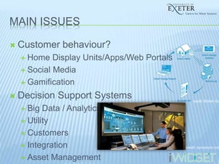 MAIN ISSUES
 Customer behaviour?
 Home Display Units/Apps/Web Portals
 Social Media
 Gamification
 Decision Support Systems
 Big Data / Analytics
 Utility
 Customers
 Integration
 Asset Management
credit: British Ga
credit: synsysync.com
 