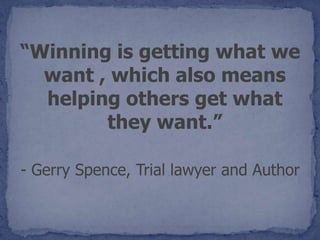 “Winning is getting what we
  want , which also means
  helping others get what
        they want.”

- Gerry Spence, Trial lawyer and Author
 