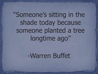 “Someone’s sitting in the
  shade today because
 someone planted a tree
     longtime ago”

     -Warren Buffet
 