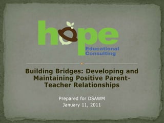 Building Bridges: Developing and
  Maintaining Positive Parent-
      Teacher Relationships

         Prepared for DSAWM
           January 11, 2011
 