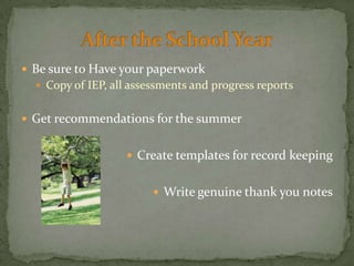  Be sure to Have your paperwork
   Copy of IEP, all assessments and progress reports


 Get recommendations for the summer


                     Create templates for record keeping


                          Write genuine thank you notes
 