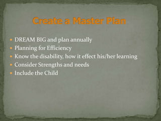  DREAM BIG and plan annually
 Planning for Efficiency
 Know the disability, how it effect his/her learning
 Consider Strengths and needs
 Include the Child
 