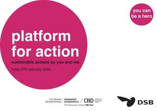 you can
                                    be a hero



platform
for action
sustainable actions by you and me
friday 27th february 2009
 