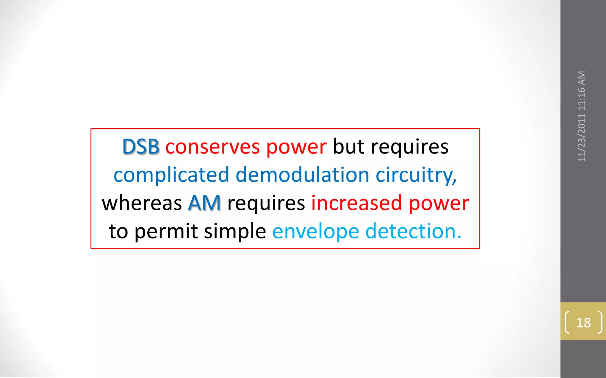 11/23/2011 11:16 AM
  DSB conserves power but requires
 complicated demodulation circuitry,
whereas AM requires increased power
to permit simple envelope detection.


                                        18
 
