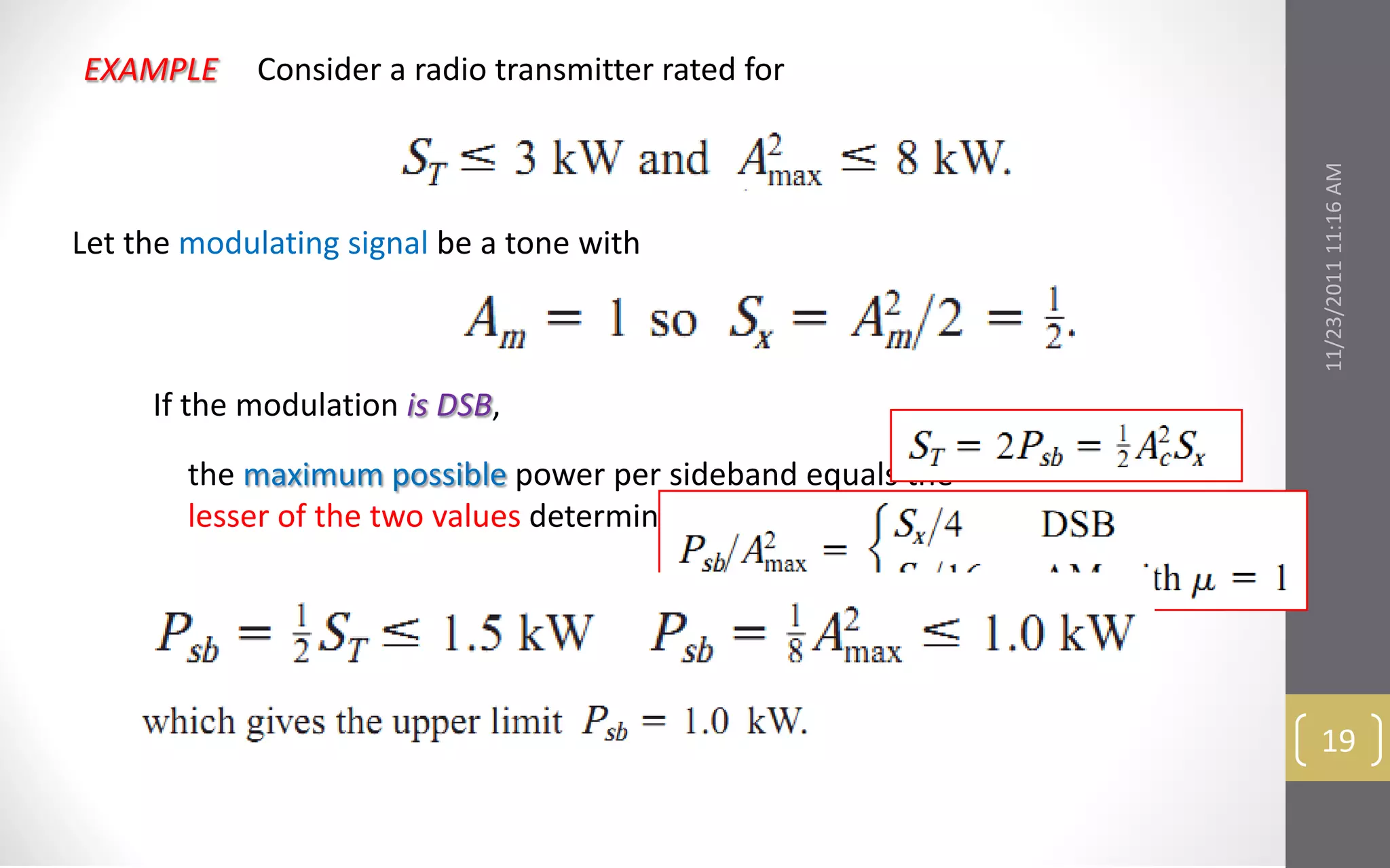 EXAMPLE      Consider a radio transmitter rated for




                                                             11/23/2011 11:16 AM
Let the modulating signal be a tone with



     If the modulation is DSB,

        the maximum possible power per sideband equals the
        lesser of the two values determined from




                                                              19
 