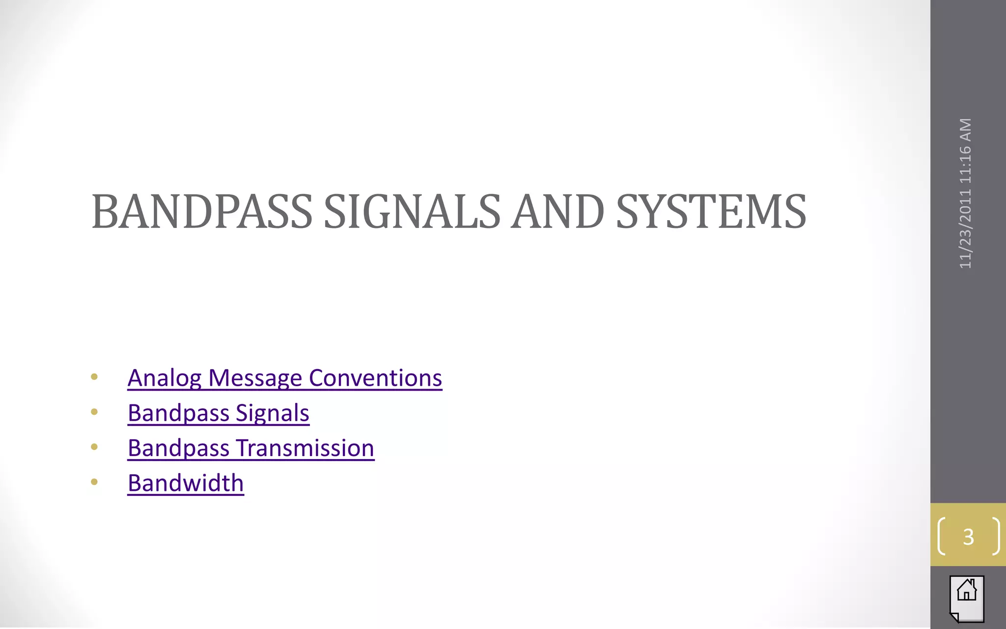 BANDPASS SIGNALS AND SYSTEMS




                                 11/23/2011 11:16 AM
•   Analog Message Conventions
•   Bandpass Signals
•   Bandpass Transmission
•   Bandwidth

                                        3
 