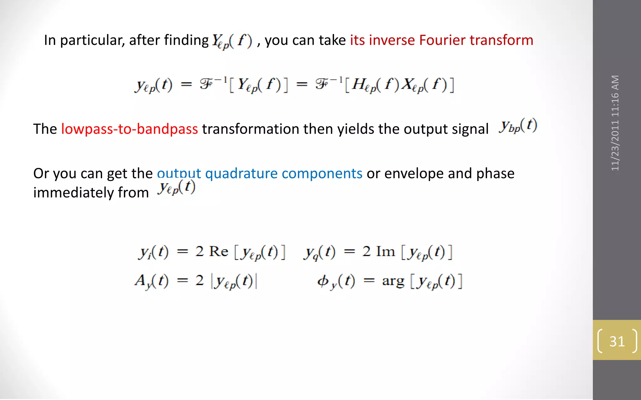 In particular, after finding    , you can take its inverse Fourier transform




                                                                                11/23/2011 11:16 AM
The lowpass-to-bandpass transformation then yields the output signal

Or you can get the output quadrature components or envelope and phase
immediately from




                                                                                 31
 