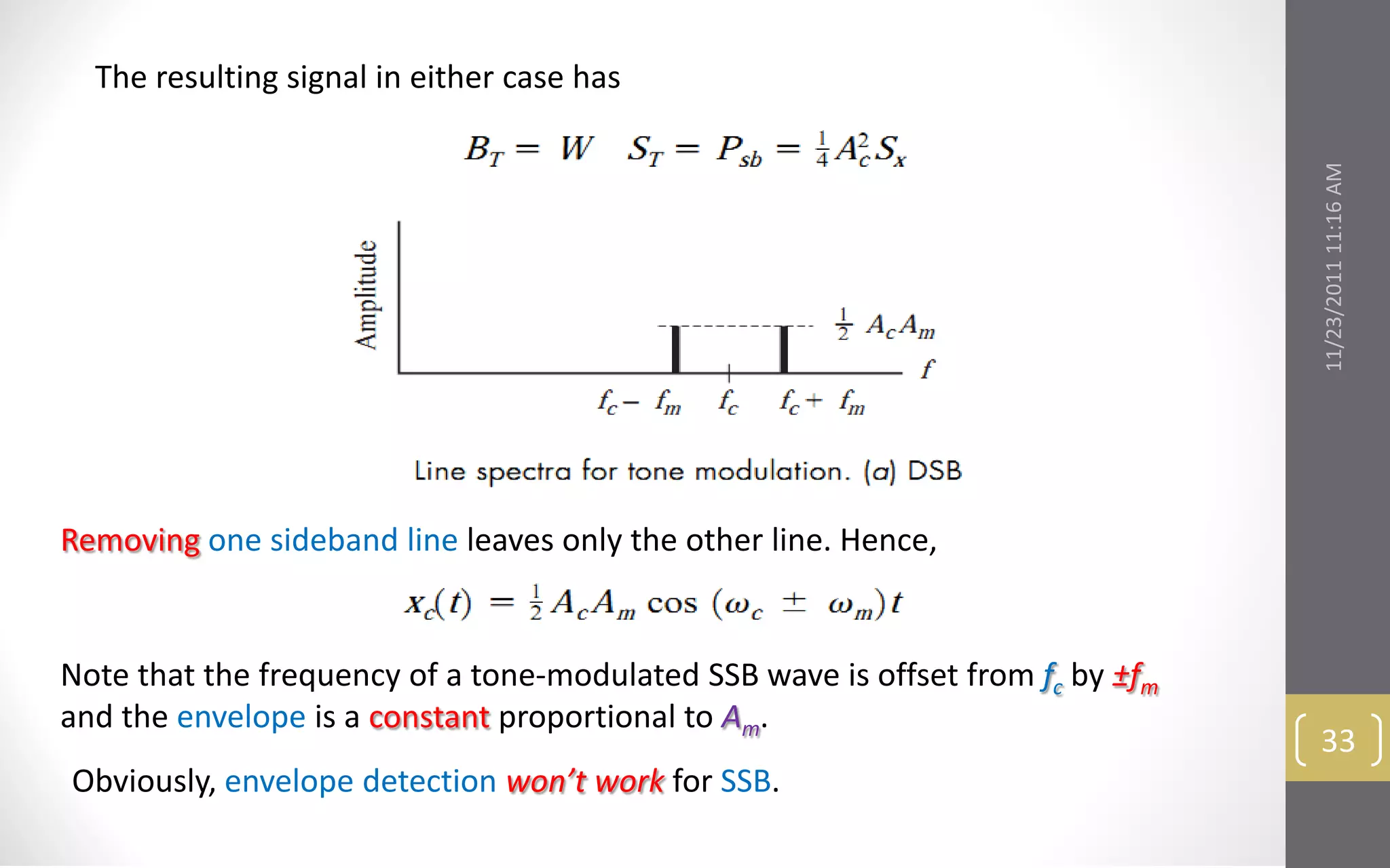 The resulting signal in either case has




                                                                                11/23/2011 11:16 AM
Removing one sideband line leaves only the other line. Hence,


Note that the frequency of a tone-modulated SSB wave is offset from fc by ±fm
and the envelope is a constant proportional to Am.
                                                                                 33
Obviously, envelope detection won’t work for SSB.
 