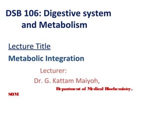 DSB 106: Digestive system
and Metabolism
Lecture Title
Metabolic Integration
Lecturer:
Dr. G. Kattam Maiyoh,
Department of Medical Biochemistry,
SOM
 