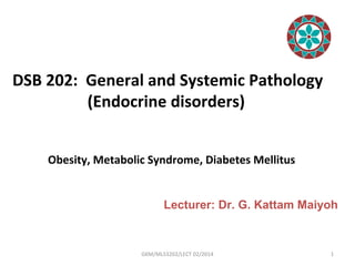 DSB 202: General and Systemic Pathology
(Endocrine disorders)
Obesity, Metabolic Syndrome, Diabetes Mellitus
1GKM/MLS3202/LECT 02/2014
Lecturer: Dr. G. Kattam Maiyoh
 