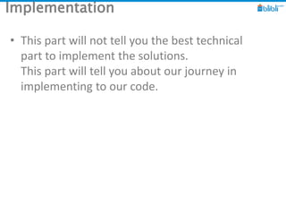 Implementation
• This part will not tell you the best technical
part to implement the solutions.
This part will tell you a...