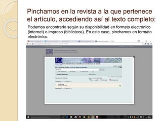 Pinchamos en la revista a la que pertenece
el artículo, accediendo así al texto completo:
Podemos encontrarlo según su disponibilidad en formato electrónico
(internet) o impreso (biblioteca). En este caso, pinchamos en formato
electrónico.
 
