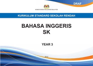 KEMENTERIAN PELAJARAN MALAYSIA
KURIKULUM STANDARD SEKOLAH RENDAH
BAHASA INGGERIS
SK
YEAR 3
2012
DRAF
 