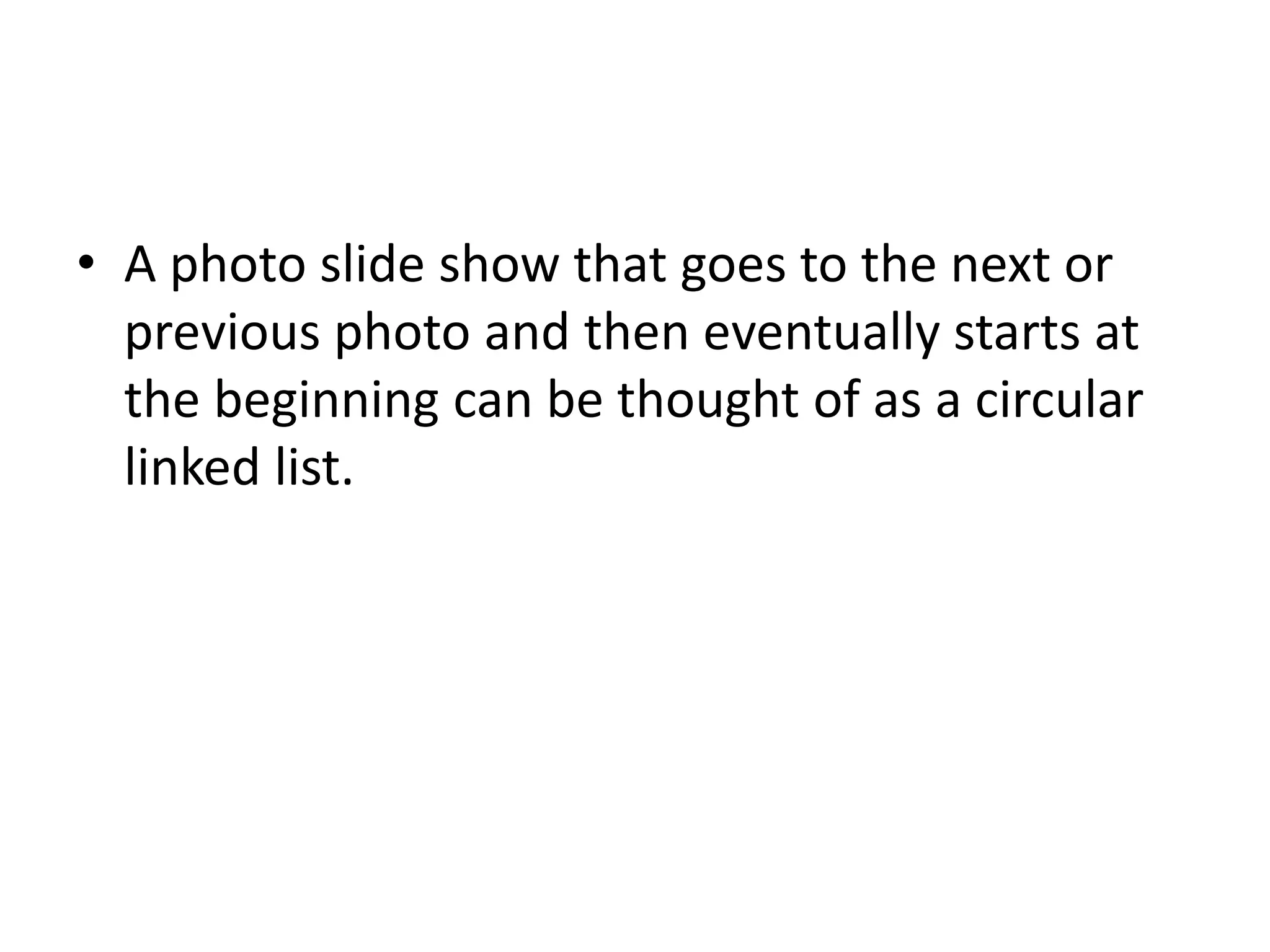 • A photo slide show that goes to the next or
previous photo and then eventually starts at
the beginning can be thought of as a circular
linked list.
 