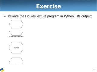 11
Exercise
• Rewrite the Figures lecture program in Python. Its output:
______
/ 
/ 
 /
______/
 /
______/
+--------+
______
/ 
/ 
| STOP |
 /
______/
______
/ 
/ 
+--------+
 